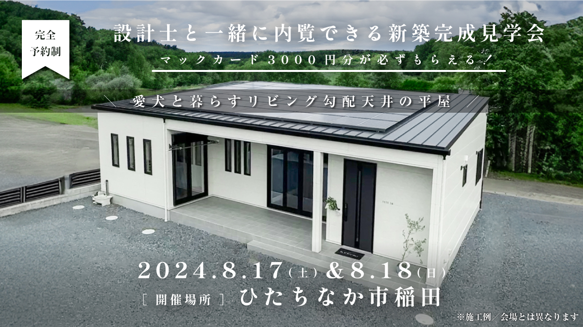 見学会開催｜2024年8月17日（土）＆ 18日（日）開催場所：ひたちなか市大字稲田（愛犬と暮らすリビング勾配天井の平屋）※初めて見学会に参加すると必ずマックカード3000円分がもらえる見学会です