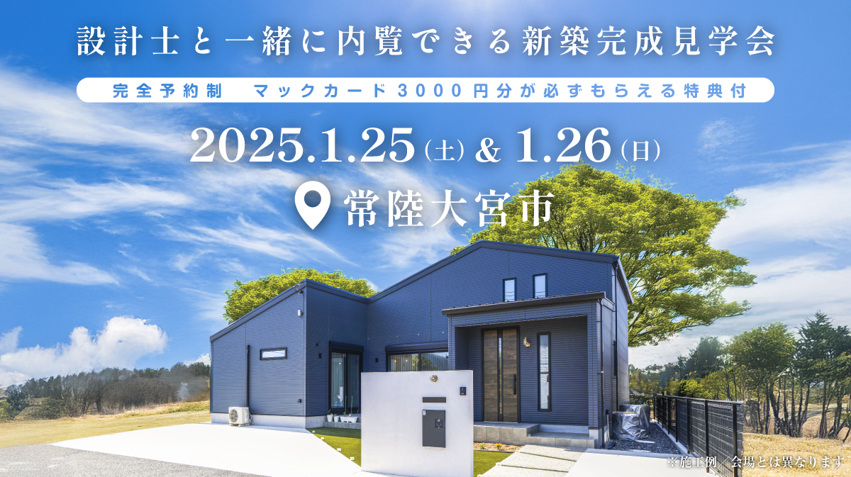 注文住宅新築完成見学会開催｜2025年1月25日（土）＆1月26（日）開催場所：常陸大宮市※初めて注文住宅の見学会に参加すると必ずマックカード3000円分がもらえる見学会です