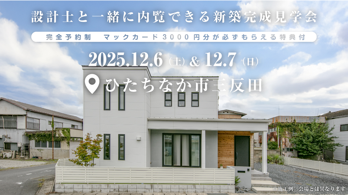 注文住宅の新築完成見学会｜2025年12月6日（土）＆12月7（日）開催場所：茨城県ひたちなか市大字三反田※茨城県つくば市・水戸市・ひたちなか市エリアで設計士と建てる自由設計の家［ファーストステージ］
